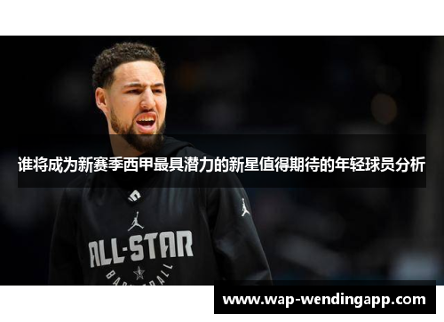 谁将成为新赛季西甲最具潜力的新星值得期待的年轻球员分析 谁将成为新赛季西甲最具潜力的新星值得期待的年轻球员分析