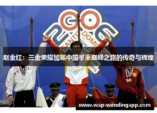 赵金红:三金荣耀加冕中国举重巅峰之路的传奇与辉煌 赵金红:三金荣耀加冕中国举重巅峰之路的传奇与辉煌