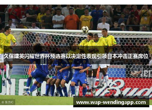 久保建英闪耀世界杯预选赛以决定性表现引领日本冲击正赛席位