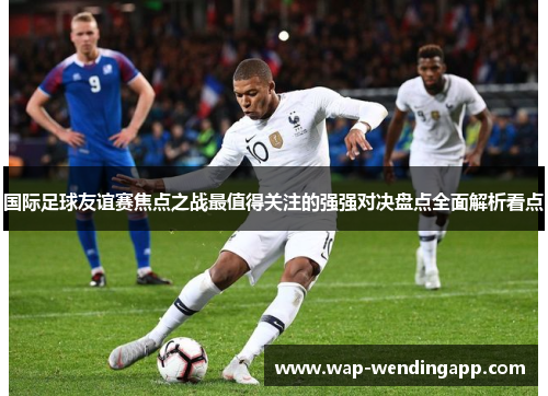国际足球友谊赛焦点之战最值得关注的强强对决盘点全面解析看点