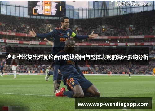 迪亚卡比复出对瓦伦西亚防线稳固与整体表现的深远影响分析