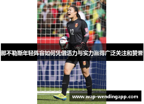 那不勒斯年轻阵容如何凭借活力与实力赢得广泛关注和赞誉