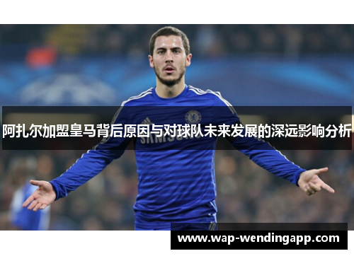 阿扎尔加盟皇马背后原因与对球队未来发展的深远影响分析