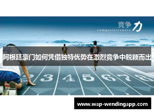 阿根廷豪门如何凭借独特优势在激烈竞争中脱颖而出 阿根廷豪门如何凭借独特优势在激烈竞争中脱颖而出