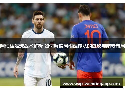 阿根廷足球战术解析 如何解读阿根廷球队的进攻与防守布局