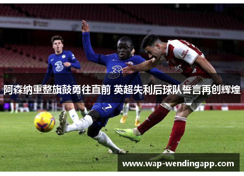 阿森纳重整旗鼓勇往直前 英超失利后球队誓言再创辉煌