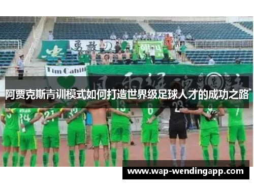 阿贾克斯青训模式如何打造世界级足球人才的成功之路 阿贾克斯青训模式如何打造世界级足球人才的成功之路