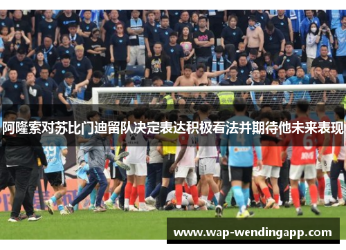 阿隆索对苏比门迪留队决定表达积极看法并期待他未来表现 阿隆索对苏比门迪留队决定表达积极看法并期待他未来表现