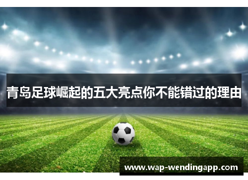 青岛足球崛起的五大亮点你不能错过的理由