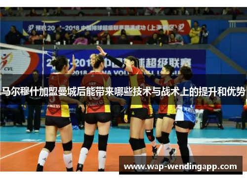 马尔穆什加盟曼城后能带来哪些技术与战术上的提升和优势