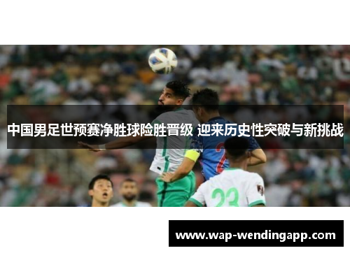 中国男足世预赛净胜球险胜晋级 迎来历史性突破与新挑战 中国男足世预赛净胜球险胜晋级 迎来历史性突破与新挑战