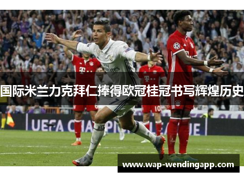 国际米兰力克拜仁捧得欧冠桂冠书写辉煌历史 国际米兰力克拜仁捧得欧冠桂冠书写辉煌历史