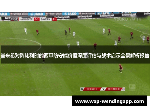 基米希对阵比利时的西甲防守端价值深度评估与战术启示全景解析报告 基米希对阵比利时的西甲防守端价值深度评估与战术启示全景解析报告