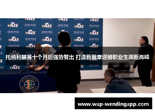 托纳利禁赛十个月后强势复出 打造新篇章迎接职业生涯新高峰 托纳利禁赛十个月后强势复出 打造新篇章迎接职业生涯新高峰