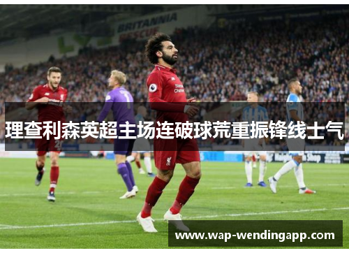 理查利森英超主场连破球荒重振锋线士气 理查利森英超主场连破球荒重振锋线士气