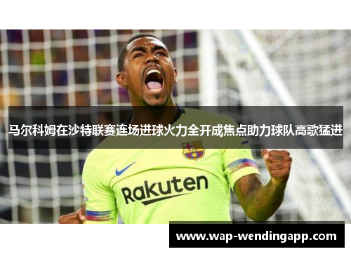 马尔科姆在沙特联赛连场进球火力全开成焦点助力球队高歌猛进