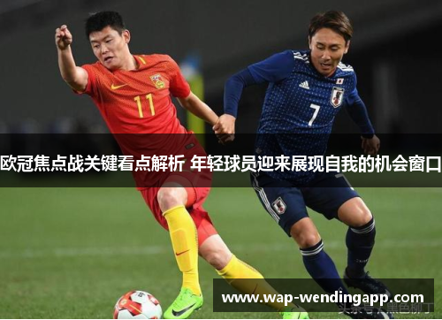 欧冠焦点战关键看点解析 年轻球员迎来展现自我的机会窗口
