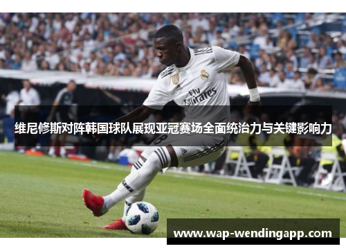 维尼修斯对阵韩国球队展现亚冠赛场全面统治力与关键影响力