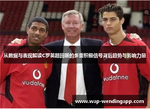 从数据与表现解读C罗英超回暖的多重积极信号背后趋势与影响力量 从数据与表现解读C罗英超回暖的多重积极信号背后趋势与影响力量
