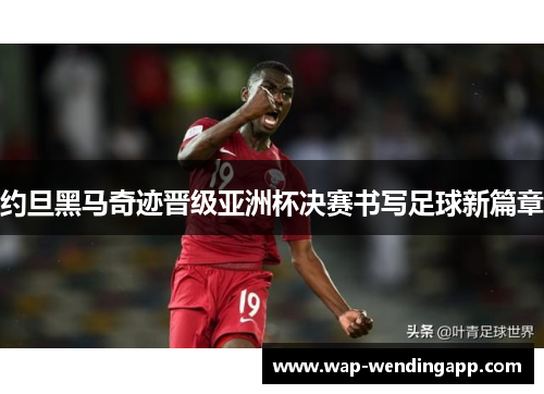 约旦黑马奇迹晋级亚洲杯决赛书写足球新篇章 约旦黑马奇迹晋级亚洲杯决赛书写足球新篇章