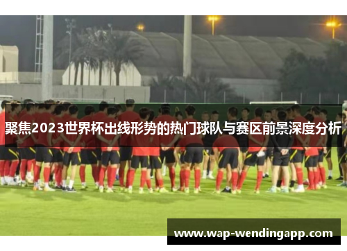 聚焦2023世界杯出线形势的热门球队与赛区前景深度分析 聚焦2023世界杯出线形势的热门球队与赛区前景深度分析