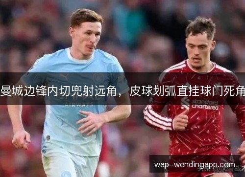 曼城边锋内切兜射远角，皮球划弧直挂球门死角