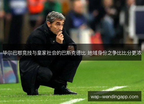 毕尔巴鄂竞技与皇家社会的巴斯克德比 地域身份之争比比分更浓